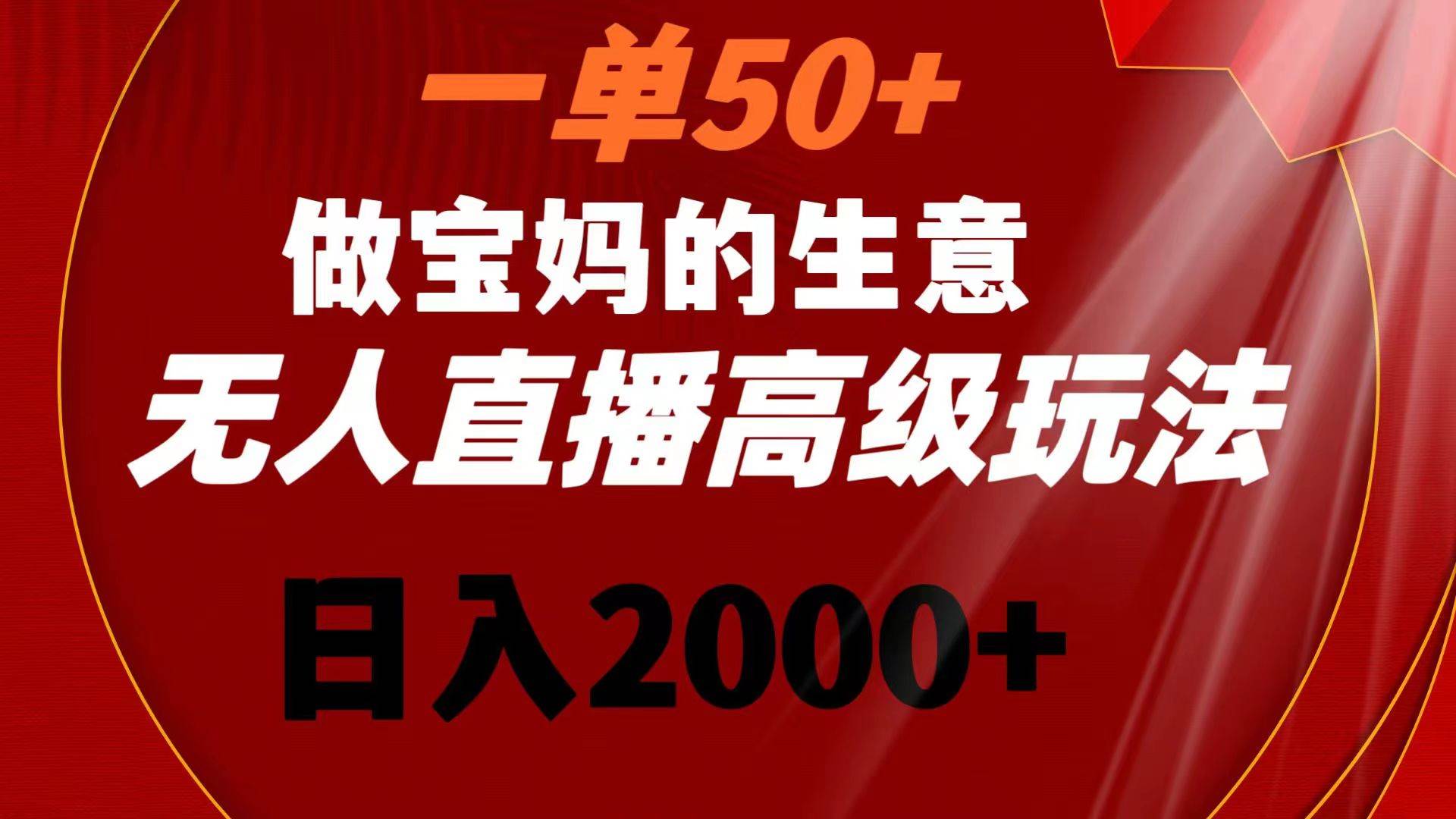 一单50+做宝妈的生意 无人直播高级玩法 日入2000+-小白搞钱