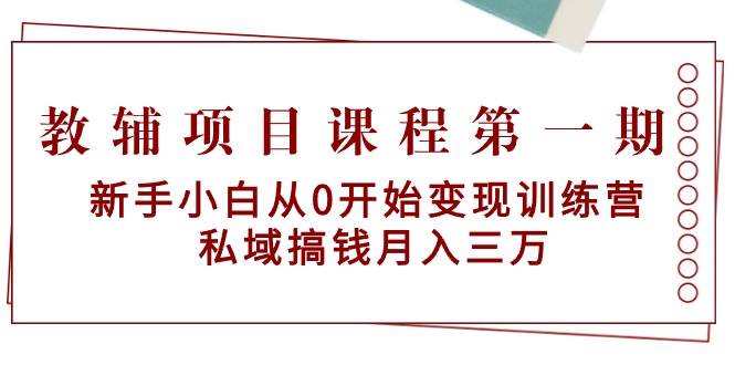 教辅项目课程第一期：新手小白从0开始变现训练营  私域搞钱月入三万-小白搞钱