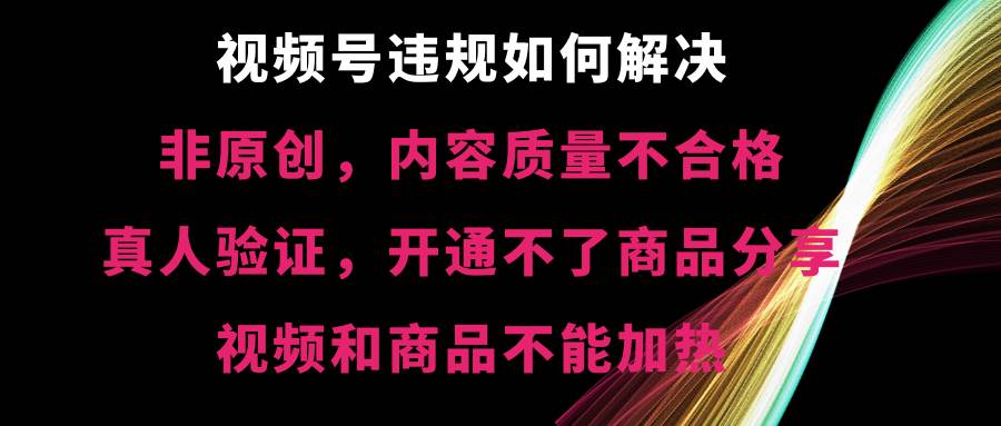 视频号【非原创，内容质量不合格，真人验证，开通不了商品分享功能，视频和商品不能加热】违规如何解决-小白搞钱