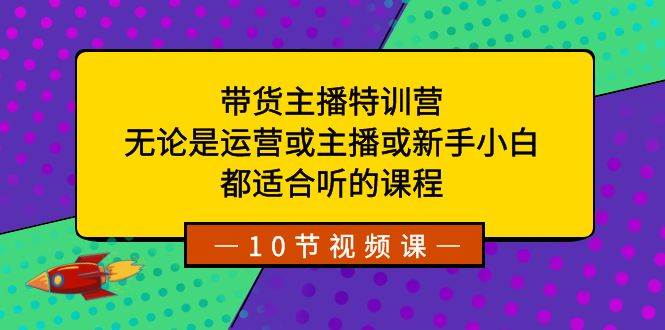 带货主播特训营：无论是运营或主播或新手小白，都适合听的课程-小白搞钱