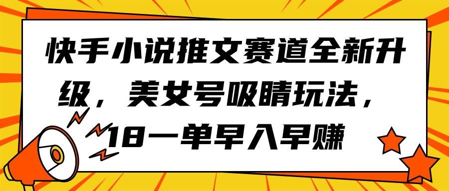 快手小说推文赛道全新升级，美女号吸睛玩法，18一单早入早赚-小白搞钱