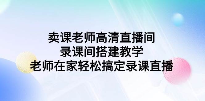 卖课老师高清直播间 录课间搭建教学，老师在家轻松搞定录课直播-小白搞钱