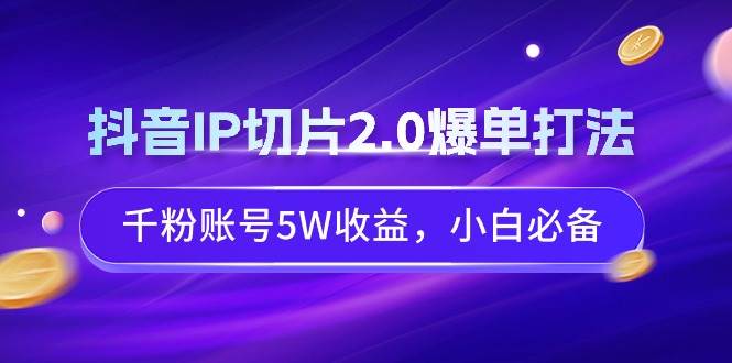 抖音IP切片2.0爆单打法，千粉账号5W收益，小白必备-小白搞钱