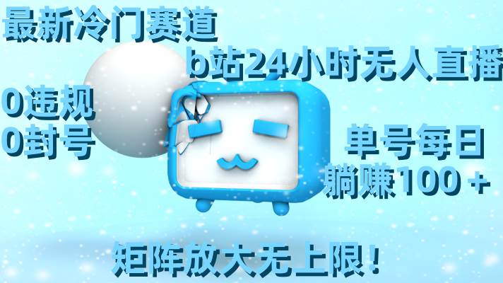 最新冷门赛道，b站24小时无人直播，0违规0封号，单号每日躺赚100＋，矩阵放大无上限！-小白搞钱