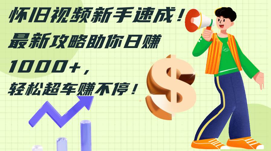 怀旧视频新手速成！最新攻略助你日赚1000+，轻松超车赚不停-小白搞钱