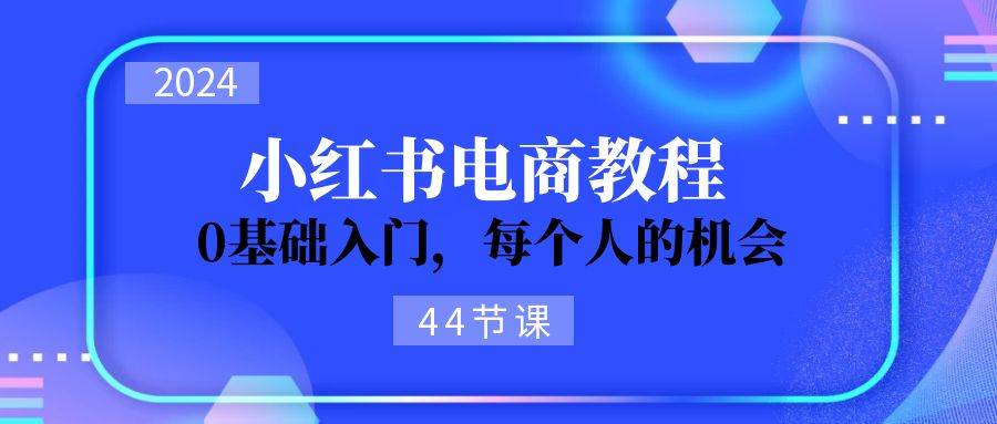 2024从0-1学习小红书电商，0基础入门，每个人的机会（44节）-小白搞钱