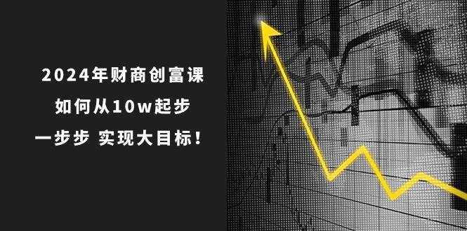 2024年 财商-创富课：如何从10w起步，一步步 实现大目标！-小白搞钱