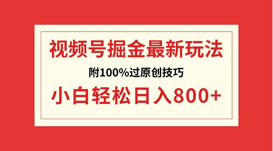 视频号掘金，小白轻松日入800+（附100%过原创技巧）-小白搞钱