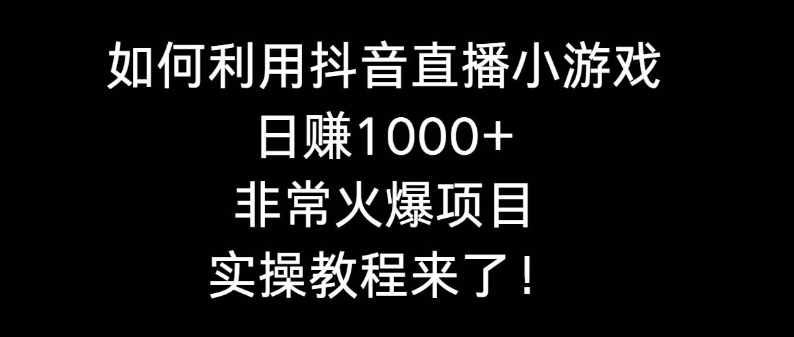 如何利用抖音直播小游戏日赚1000+，非常火爆项目，实操教程来了！-小白搞钱