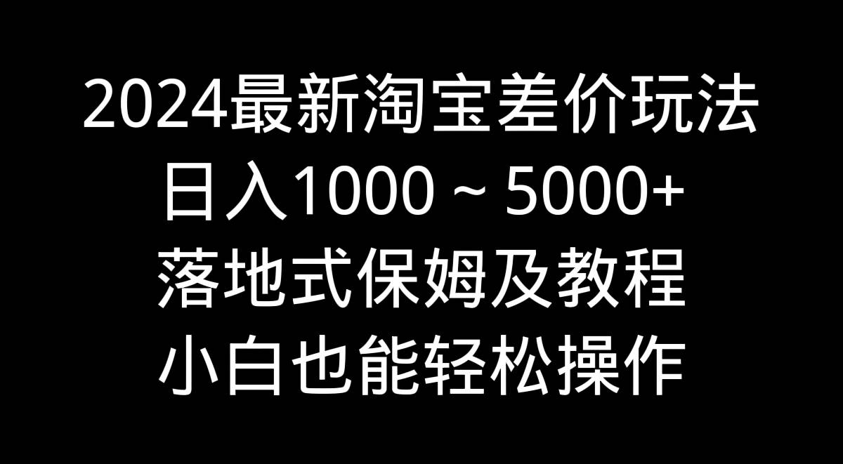 2024最新淘宝差价玩法，日入1000～5000+落地式保姆及教程 小白也能轻松操作-小白搞钱