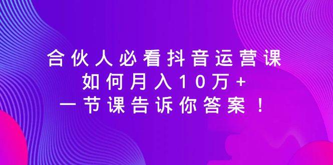 合伙人必看抖音运营课，如何月入10万+，一节课告诉你答案！-小白搞钱
