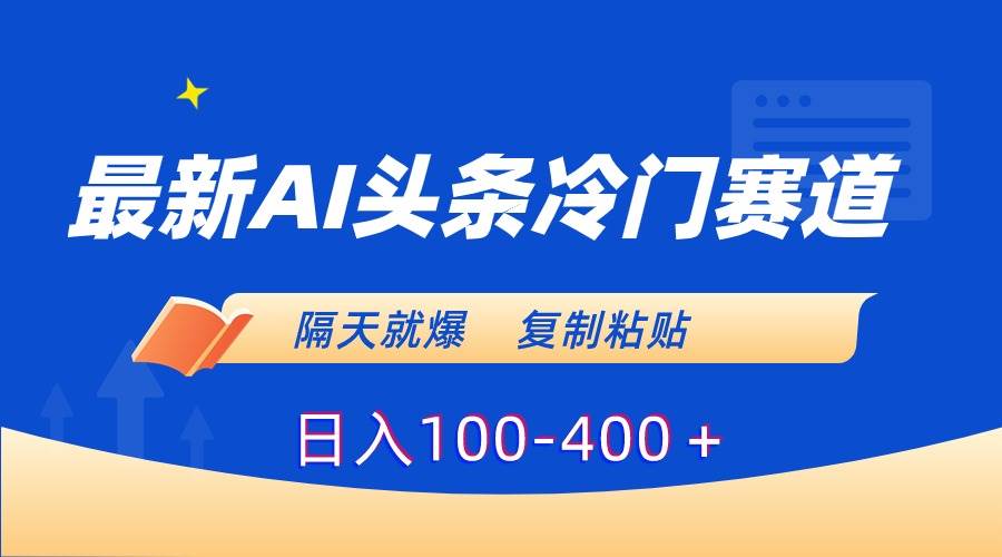 最新AI头条冷门赛道，隔天就爆，复制粘贴日入100-400＋-小白搞钱