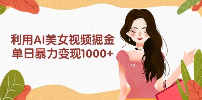 利用AI美女视频掘金，单日暴力变现1000+，多平台高收益，小白跟着干就完…-小白搞钱