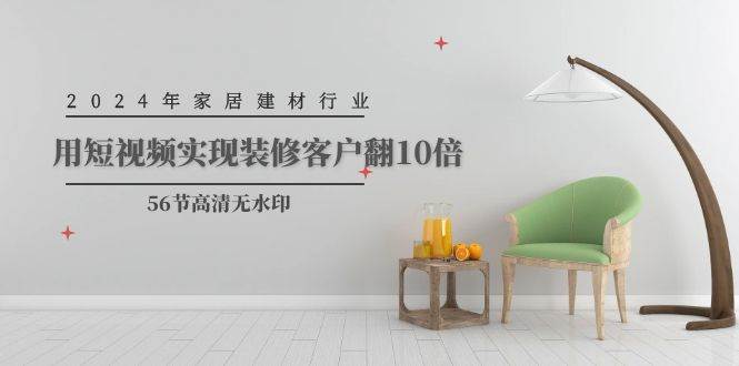 2024年家居建材行业，用短视频实现装修客户翻10倍（56节高清无水印）-小白搞钱