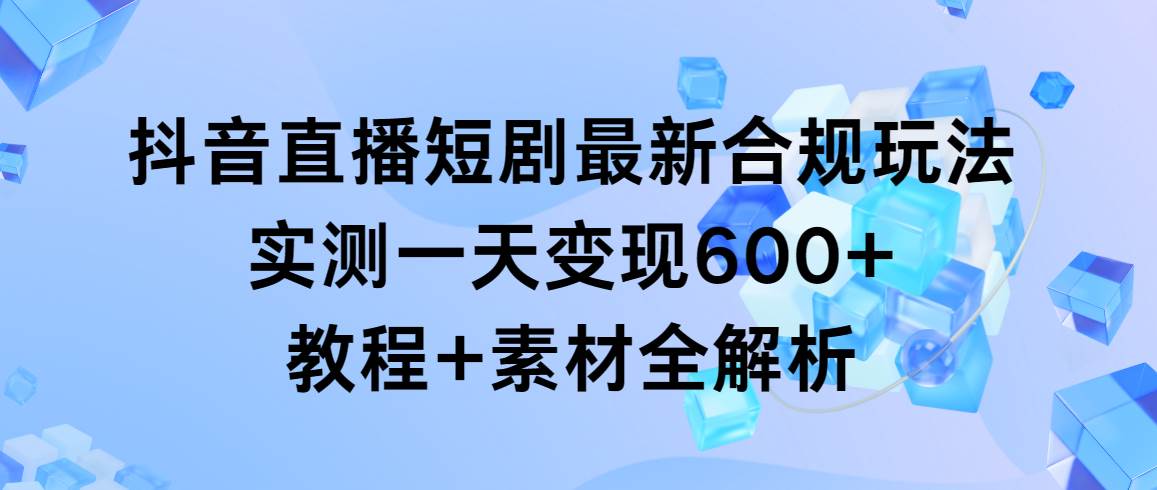 抖音直播短剧最新合规玩法，实测一天变现600+，教程+素材全解析-小白搞钱