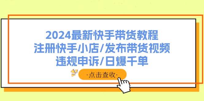 2024最新快手带货教程：注册快手小店/发布带货视频/违规申诉/日爆千单-小白搞钱