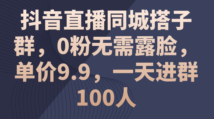 抖音直播同城搭子群，0粉无需露脸，单价9.9，一天进群100人-小白搞钱