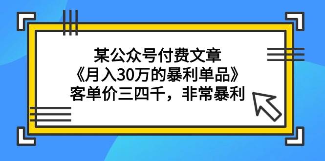 某公众号付费文章《月入30万的暴利单品》客单价三四千，非常暴利-小白搞钱