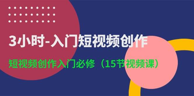 3小时-入门短视频创作：短视频创作入门必修（15节视频课）-小白搞钱