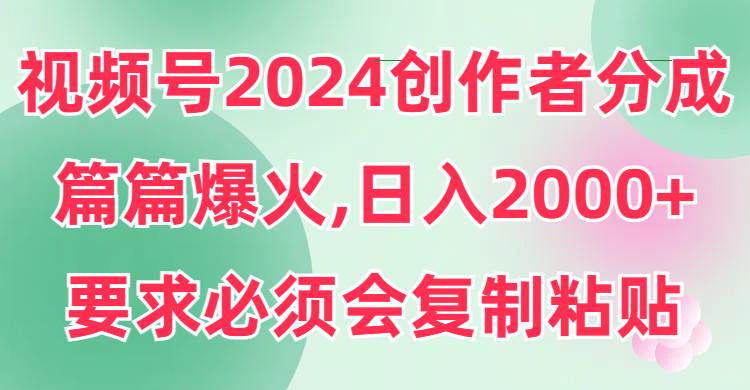 视频号2024创作者分成，片片爆火，要求必须会复制粘贴，日入2000+-小白搞钱