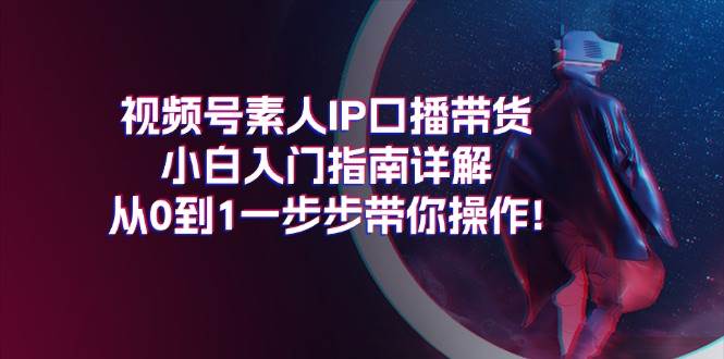 视频号素人IP口播带货小白入门指南详解，从0到1一步步带你操作!-小白搞钱