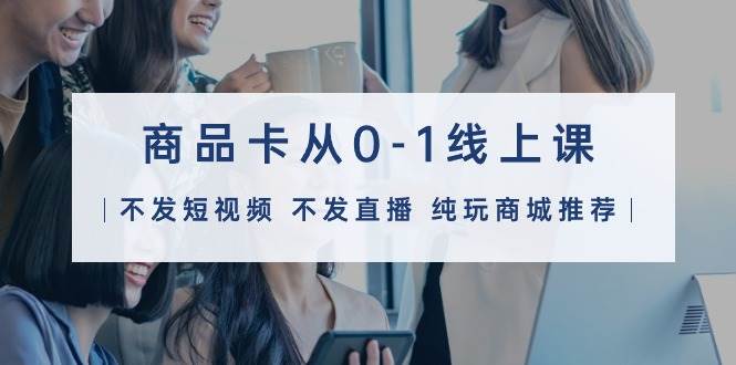 商品卡从0-1线上课（不发短视频 不发直播 纯玩商城推荐）32节课-小白搞钱