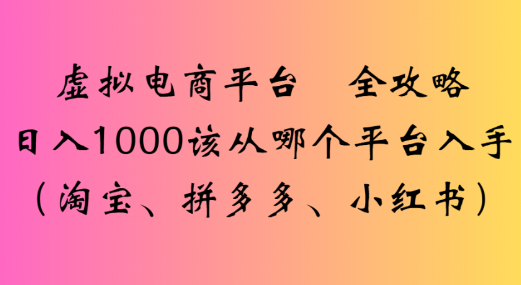 虚拟电商平台，该从哪个平台入手(淘宝、拼多多、小红书)全攻略日入1000-小白搞钱