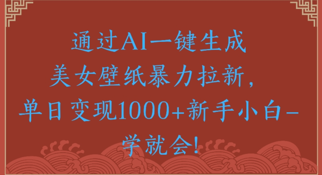 通过AI一键生成，美女壁纸暴力拉新，单日变现1000+新手小白一学就会!-小白搞钱