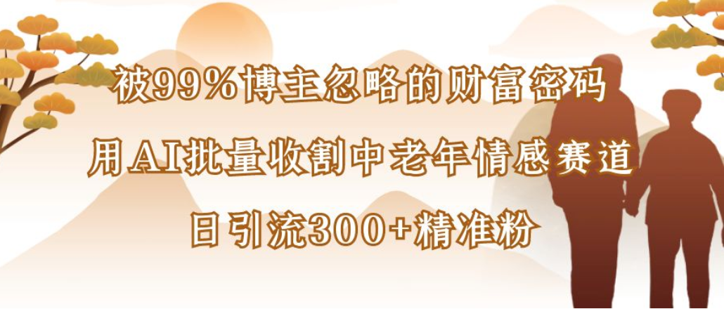博主99%忽略的财富密码：用AI批量收割中老年情感赛道，日引流300+精准粉-小白搞钱